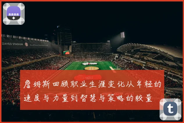 詹姆斯回顾职业生涯变化从年轻的速度与力量到智慧与策略的较量
