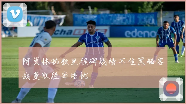 阿莫林执教里程碑战绩不佳黑猫客战曼联胜率堪忧