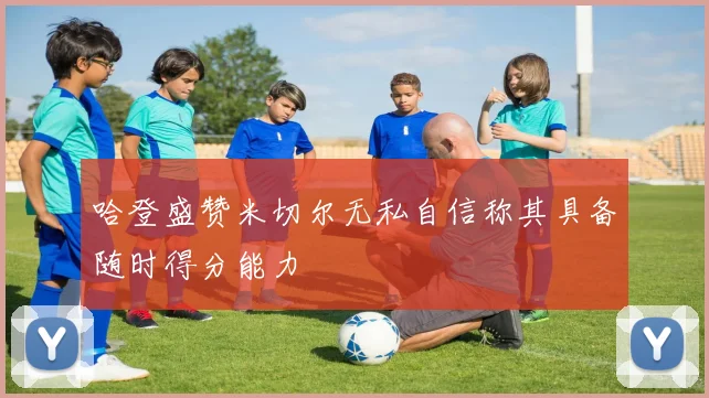 哈登盛赞米切尔无私自信称其具备随时得分能力